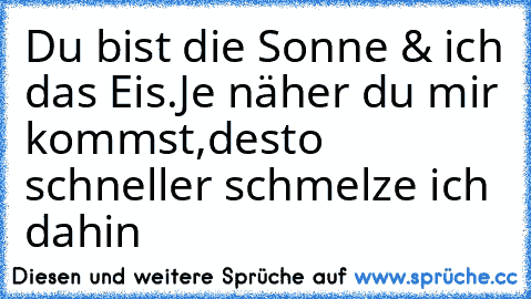 Du bist die Sonne & ich das Eis.
Je näher du mir kommst,
desto schneller schmelze ich dahin ♥