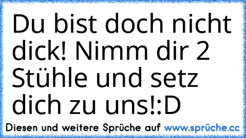 Du bist doch nicht dick! Nimm dir 2 Stühle und setz dich zu uns!
:D