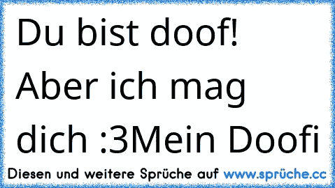 Du bist doof! Aber ich mag dich :3
Mein Doofi ♥