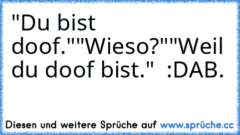 "Du bist doof."
"Wieso?"
"Weil du doof bist."  :D
AB.