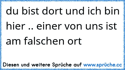 du bist dort und ich bin hier .. einer von uns ist am falschen ort 