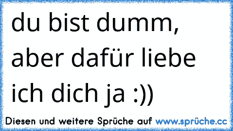 du bist dumm, aber dafür liebe ich dich ja :)) ♥