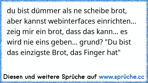 du bist dümmer als ne scheibe brot, aber kannst webinterfaces einrichten... zeig mir ein brot, dass das kann... es wird nie eins geben... grund? "Du bist das einzigste Brot, das Finger hat"