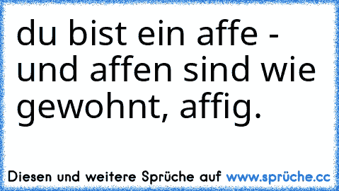 du bist ein affe - und affen sind wie gewohnt, affig.