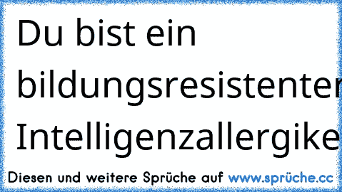 Du bist ein bildungsresistenter Intelligenzallergiker.