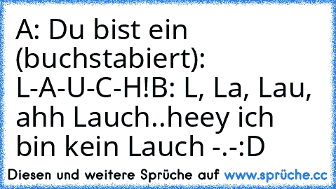 A: Du bist ein (buchstabiert): L-A-U-C-H!
B: L, La, Lau, ahh Lauch..heey ich bin kein Lauch -.-
:D