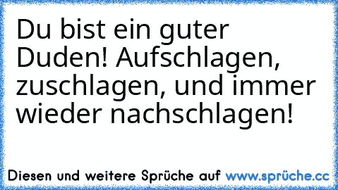 Du bist ein guter Duden! Aufschlagen, zuschlagen, und immer wieder nachschlagen!