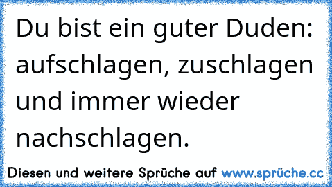 Du bist ein guter Duden: aufschlagen, zuschlagen und immer wieder nachschlagen.