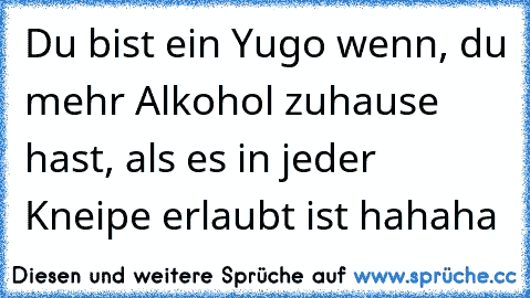 Du bist ein Yugo wenn, du mehr Alkohol zuhause hast, als es in jeder Kneipe erlaubt ist hahaha