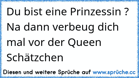 Du bist eine Prinzessin ? Na dann verbeug dich mal vor der Queen Schätzchen