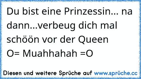 Du bist eine Prinzessin... na dann...verbeug dich mal schöön vor der Queen         O= Muahhahah =O