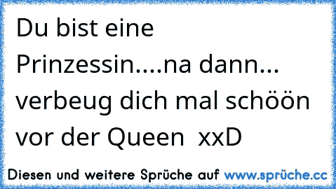 Du bist eine Prinzessin....na dann... verbeug dich mal schöön vor der Queen  xxD