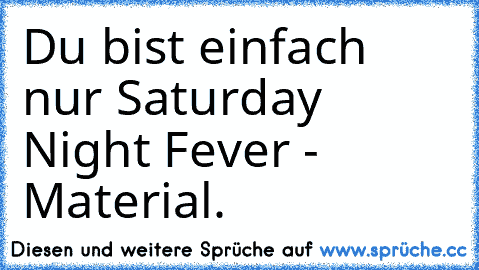 Du bist einfach nur Saturday Night Fever - Material.