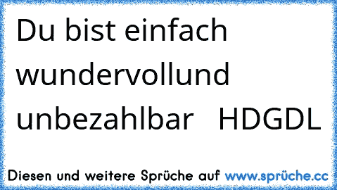 Du bist einfach wundervoll
und unbezahlbar ♥ ♥ 
HDGDL ♥