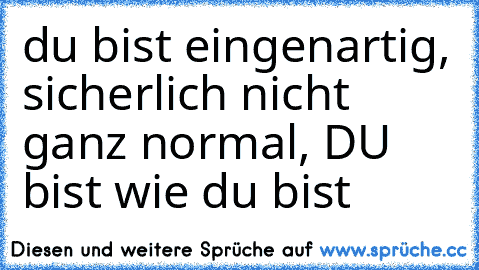 du bist eingenartig, sicherlich nicht ganz normal, DU bist wie du bist ♥