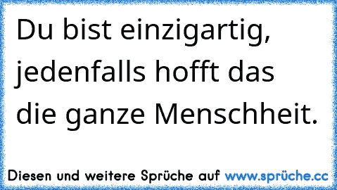 Du bist einzigartig, jedenfalls hofft das die ganze Menschheit.