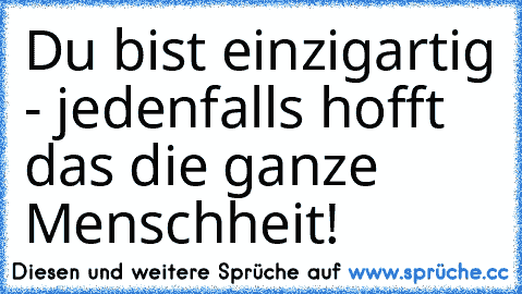 Du bist einzigartig - jedenfalls hofft das die ganze Menschheit!