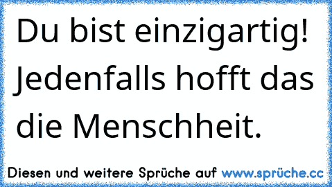 Du bist einzigartig! Jedenfalls hofft das die Menschheit.