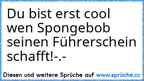 Du bist erst cool wen Spongebob seinen Führerschein schafft!
-.-