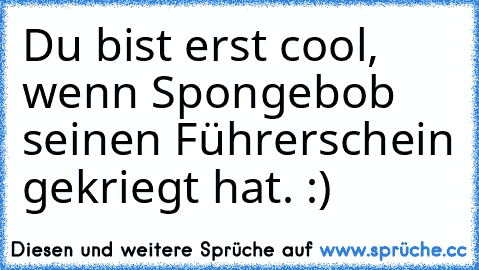 Du bist erst cool, wenn Spongebob seinen Führerschein gekriegt hat. :)