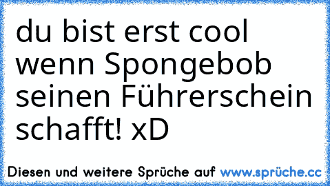 du bist erst cool wenn Spongebob seinen Führerschein schafft! xD