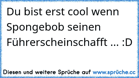 Du bist erst cool wenn Spongebob seinen Führerscheinschafft ... :D