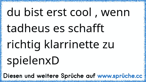 du bist erst cool , wenn tadheus es schafft richtig klarrinette zu spielen
xD