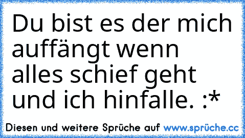 Du bist es der mich auffängt wenn alles schief geht und ich hinfalle. :*