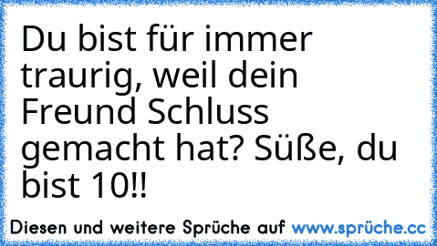 Du bist für immer traurig, weil dein Freund Schluss gemacht hat? Süße, du bist 10!!