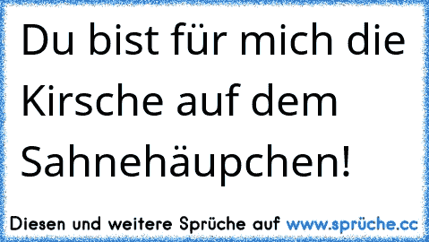 Du bist für mich die Kirsche auf dem Sahnehäupchen!