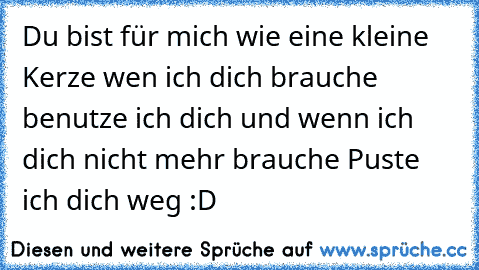 Du bist für mich wie eine kleine Kerze wen ich dich brauche benutze ich dich und wenn ich dich nicht mehr brauche Puste ich dich weg ♥
:D