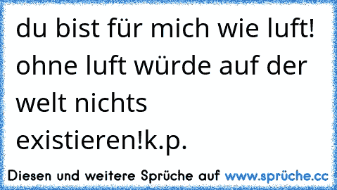 du bist für mich wie luft! ohne luft würde auf der welt nichts existieren!k.p.