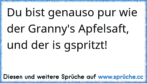 Du bist genauso pur wie der Granny's Apfelsaft, und der is gspritzt!