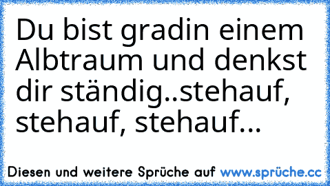 Du bist grad´in einem Albtraum und denkst dir ständig..
steh´auf, steh´auf, steh´auf...