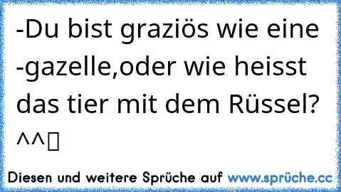 -Du bist graziös wie eine -gazelle,oder wie heisst das tier mit dem Rüssel? ^^ツ