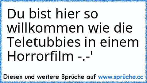 Du bist hier so willkommen wie die Teletubbies in einem Horrorfilm -.-'