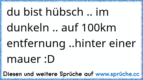 du bist hübsch .. im dunkeln .. auf 100km entfernung ..hinter einer mauer :D