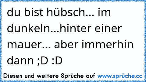 du bist hübsch... im dunkeln...hinter einer mauer... aber immerhin dann ;D :D