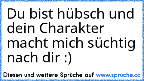 Du bist hübsch und dein Charakter macht mich süchtig nach dir :)♥