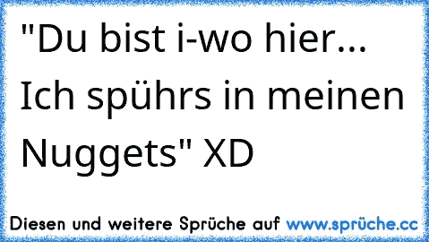 "Du bist i-wo hier... Ich spührs in meinen Nuggets" XD