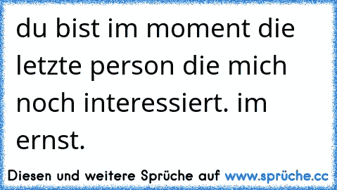 du bist im moment die letzte person die mich noch interessiert. im ernst.