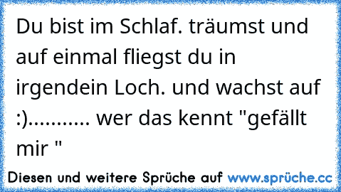 Du bist im Schlaf. träumst und auf einmal fliegst du in irgendein Loch. und wachst auf :)........
... wer das kennt "gefällt mir "