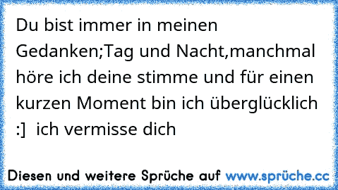 Du bist immer in meinen Gedanken;Tag und Nacht,manchmal höre ich deine stimme und für einen kurzen Moment bin ich überglücklich :] ♥ ich vermisse dich  ♥