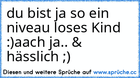 du bist ja so ein niveau loses Kind :)
aach ja.. & hässlich ;)