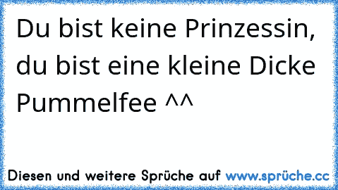 Du bist keine Prinzessin, du bist eine kleine Dicke Pummelfee ^^