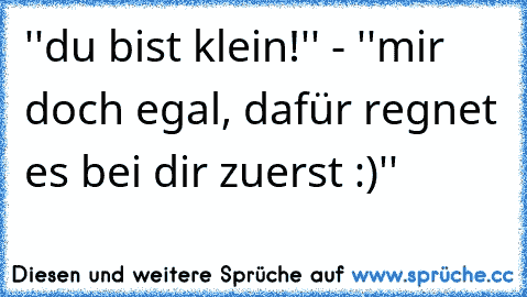 ''du bist klein!'' - ''mir doch egal, dafür regnet es bei dir zuerst :)''