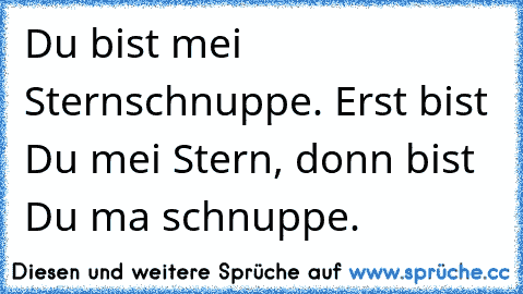 Du bist mei Sternschnuppe. Erst bist Du mei Stern, donn bist Du ma schnuppe.