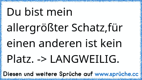 Du bist mein allergrößter Schatz,
für einen anderen ist kein Platz.
 -> LANGWEILIG.