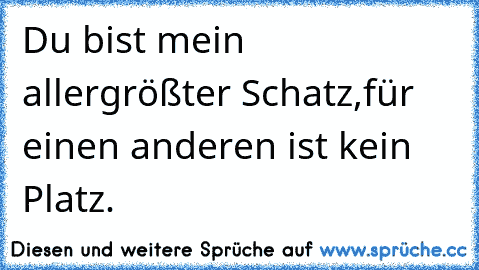 Du bist mein allergrößter Schatz,
für einen anderen ist kein Platz.