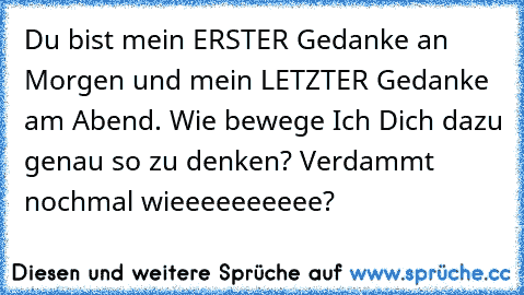 Du bist mein ERSTER Gedanke an Morgen und mein LETZTER Gedanke am Abend. Wie bewege Ich Dich dazu genau so zu denken? Verdammt nochmal wieeeeeeeeee?